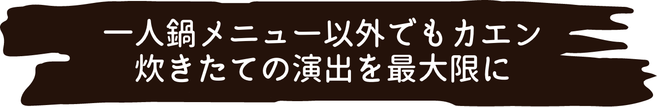 一人鍋メニュー以外でもカエン炊きたての演出を最大限に